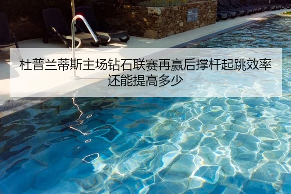 杜普兰蒂斯主场钻石联赛再赢后撑杆起跳效率还能提高多少