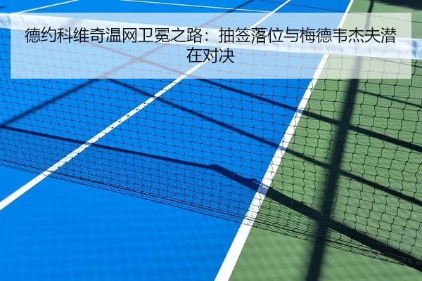 德约科维奇温网卫冕之路：抽签落位与梅德韦杰夫潜在对决