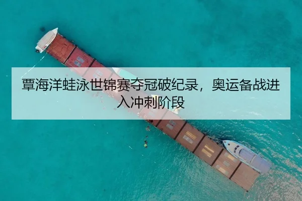 覃海洋蛙泳世锦赛夺冠破纪录，奥运备战进入冲刺阶段