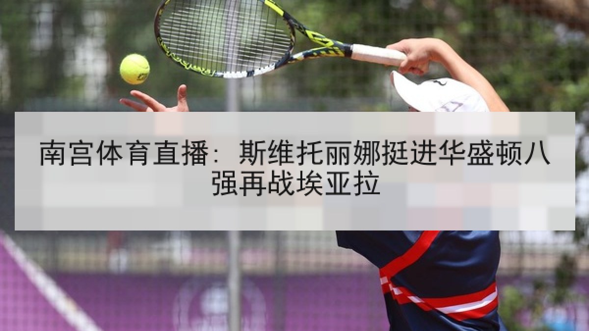 南宫体育直播: 斯维托丽娜挺进华盛顿八强再战埃亚拉