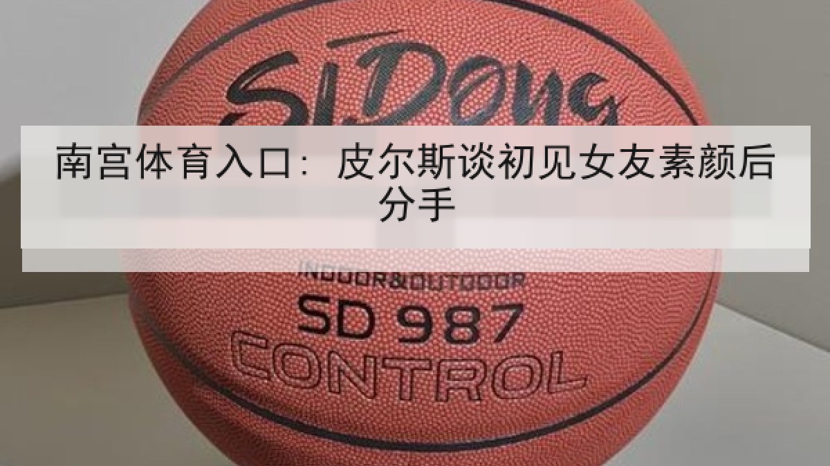 南宫体育入口: 皮尔斯谈初见女友素颜后分手