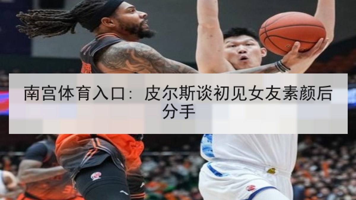 南宫体育入口: 皮尔斯谈初见女友素颜后分手