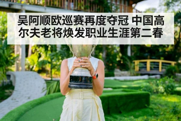 吴阿顺欧巡赛再度夺冠 中国高尔夫老将焕发职业生涯第二春