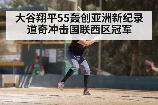 大谷翔平55轰创亚洲新纪录道奇冲击国联西区冠军