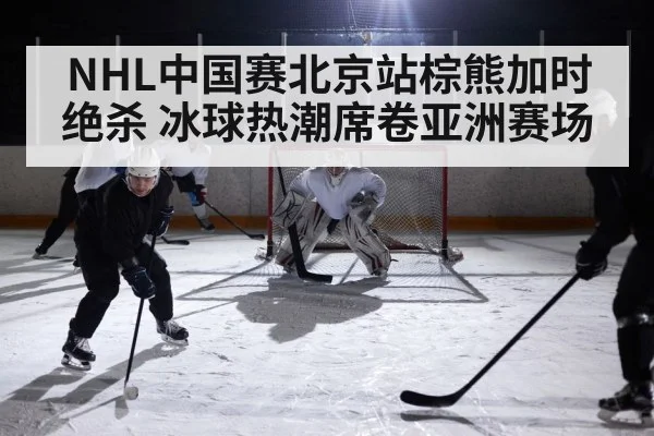 NHL中国赛北京站棕熊加时绝杀 冰球热潮席卷亚洲赛场