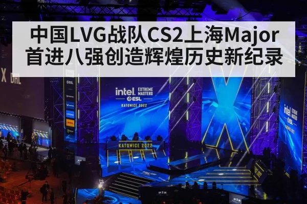 中国LVG战队CS2上海Major首进八强创造辉煌历史新纪录