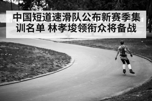 中国短道速滑队公布新赛季集训名单 林孝埈领衔众将备战