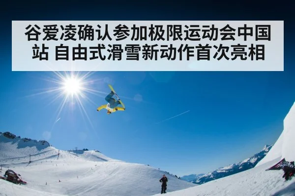 谷爱凌确认参加极限运动会中国站 自由式滑雪新动作首次亮相