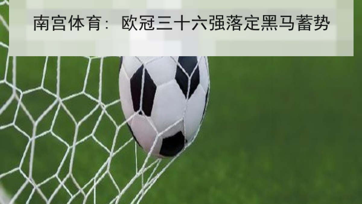 南宫体育: 欧冠三十六强落定黑马蓄势 南宫体育: 欧冠三十六强落定黑马蓄势