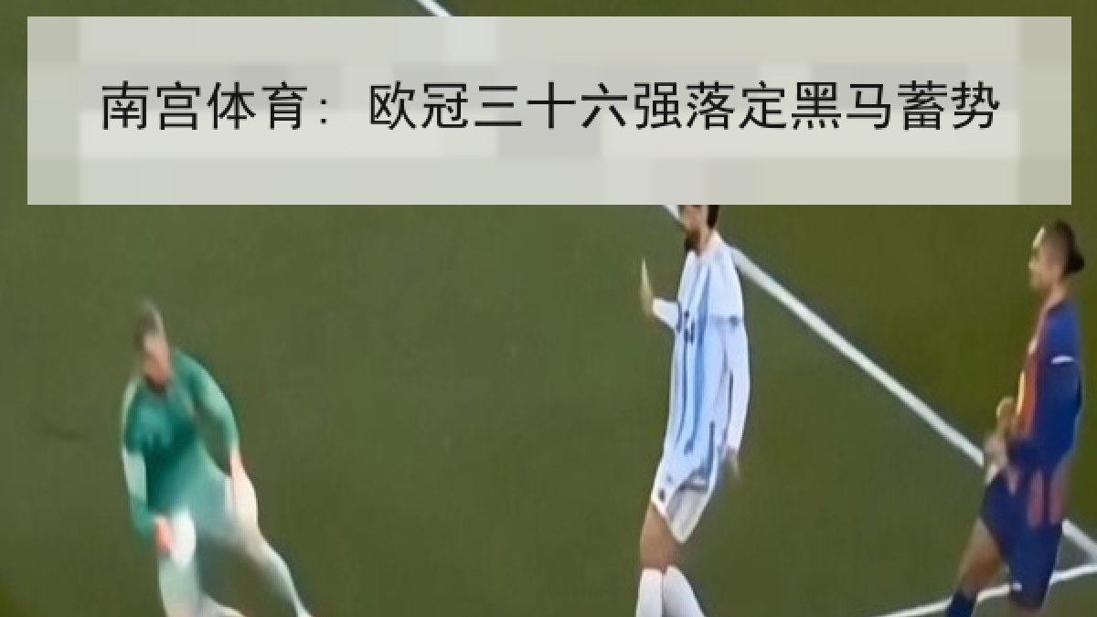 南宫体育: 欧冠三十六强落定黑马蓄势 南宫体育: 欧冠三十六强落定黑马蓄势