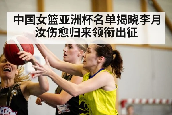 中国女篮亚洲杯名单揭晓李月汝伤愈归来领衔出征
